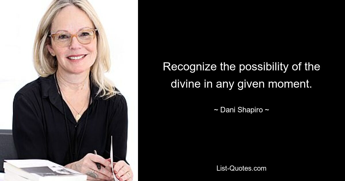 Recognize the possibility of the divine in any given moment. — © Dani Shapiro