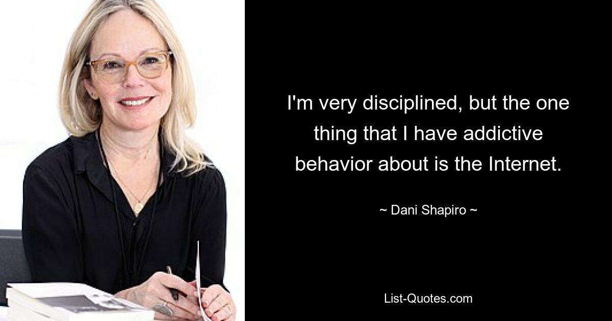 I'm very disciplined, but the one thing that I have addictive behavior about is the Internet. — © Dani Shapiro