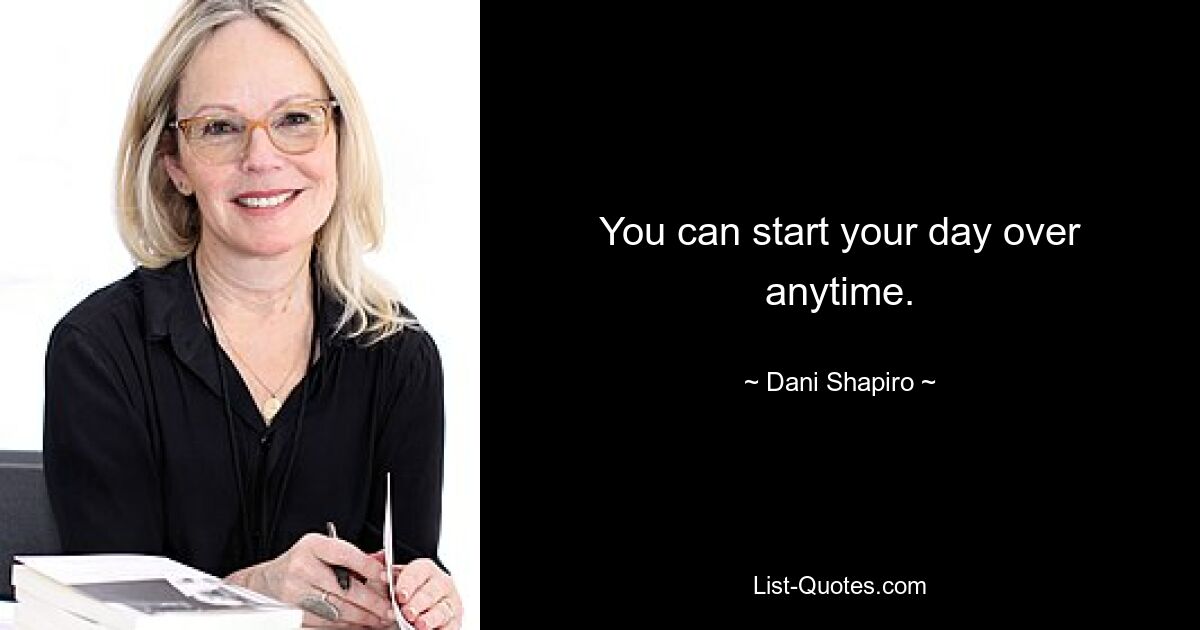 You can start your day over anytime. — © Dani Shapiro