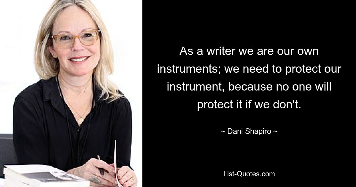 As a writer we are our own instruments; we need to protect our instrument, because no one will protect it if we don't. — © Dani Shapiro