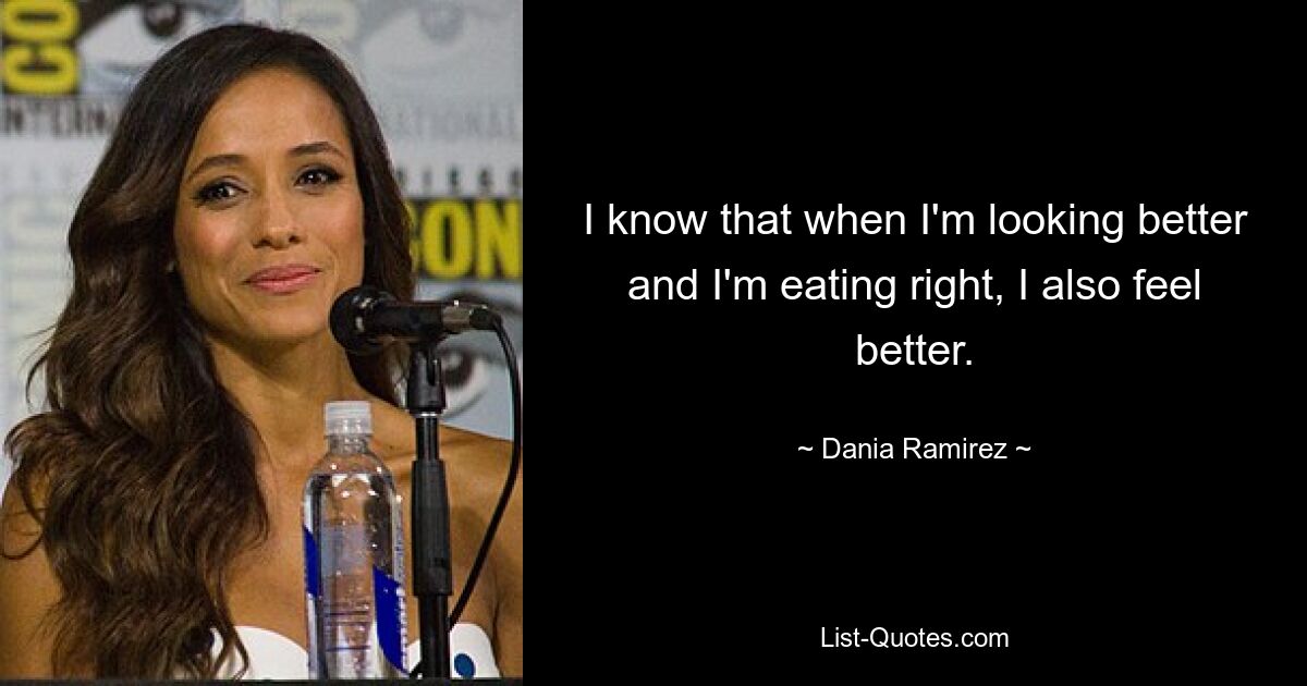 I know that when I'm looking better and I'm eating right, I also feel better. — © Dania Ramirez