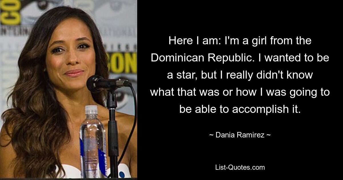 Here I am: I'm a girl from the Dominican Republic. I wanted to be a star, but I really didn't know what that was or how I was going to be able to accomplish it. — © Dania Ramirez