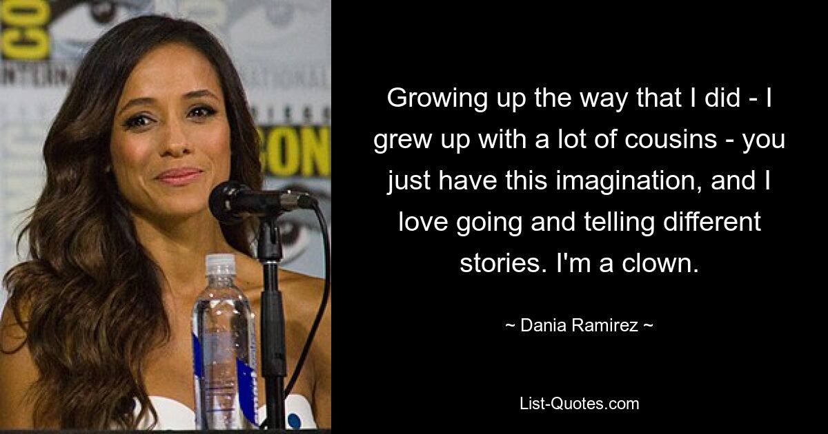 Growing up the way that I did - I grew up with a lot of cousins - you just have this imagination, and I love going and telling different stories. I'm a clown. — © Dania Ramirez