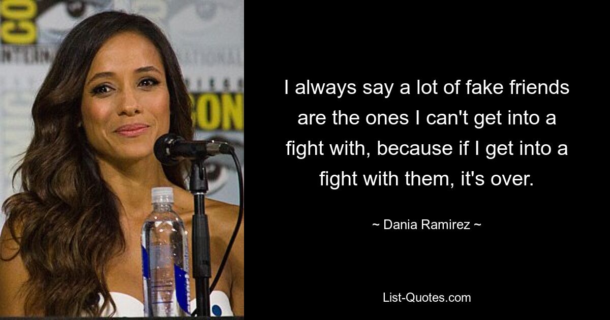 I always say a lot of fake friends are the ones I can't get into a fight with, because if I get into a fight with them, it's over. — © Dania Ramirez