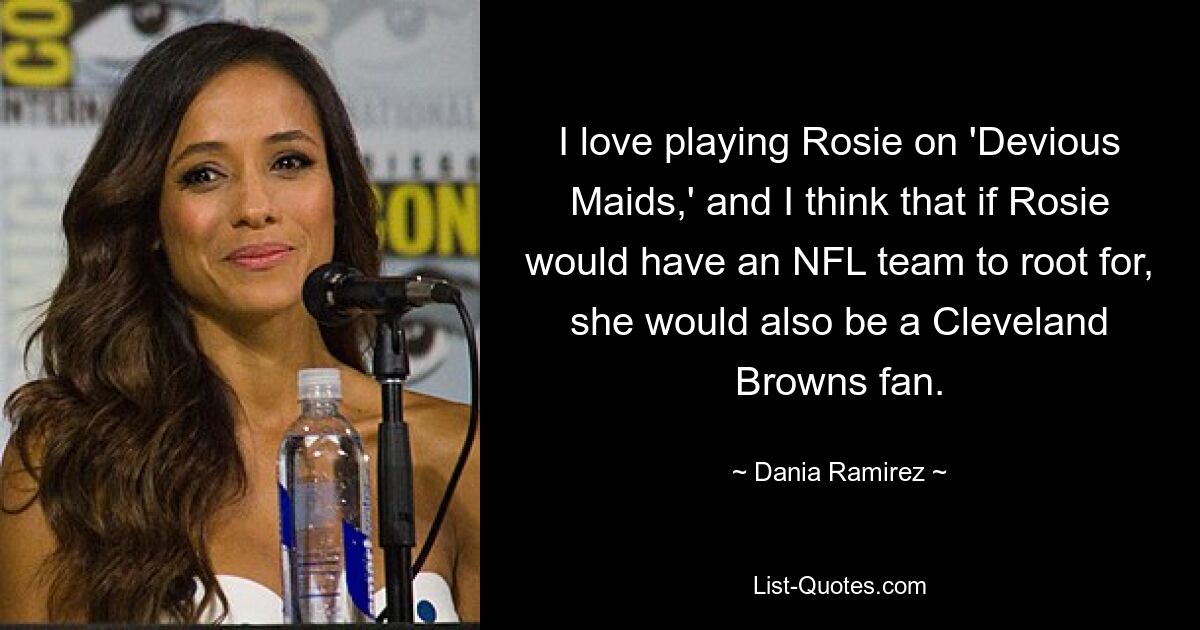 I love playing Rosie on 'Devious Maids,' and I think that if Rosie would have an NFL team to root for, she would also be a Cleveland Browns fan. — © Dania Ramirez