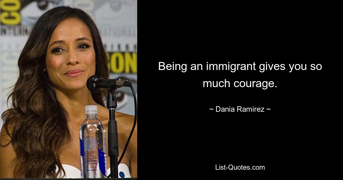 Being an immigrant gives you so much courage. — © Dania Ramirez