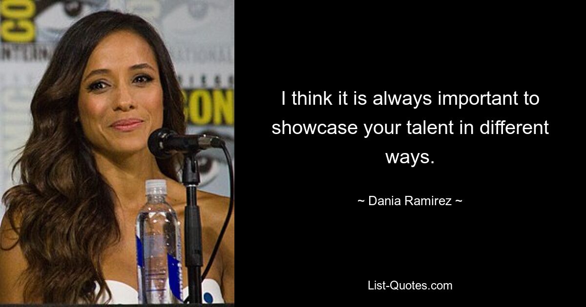 I think it is always important to showcase your talent in different ways. — © Dania Ramirez