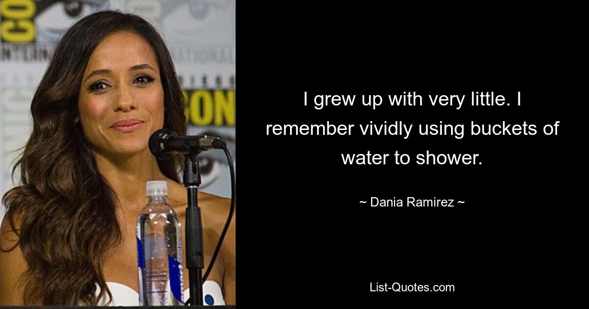 I grew up with very little. I remember vividly using buckets of water to shower. — © Dania Ramirez