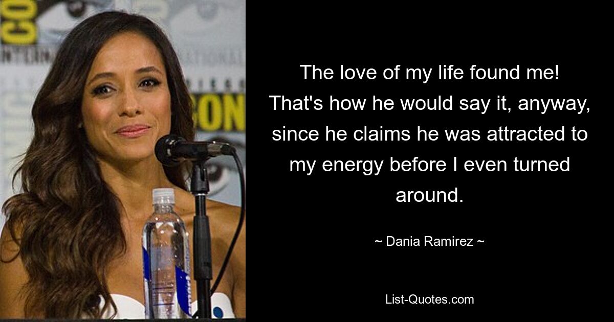 The love of my life found me! That's how he would say it, anyway, since he claims he was attracted to my energy before I even turned around. — © Dania Ramirez