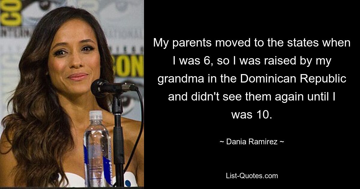 My parents moved to the states when I was 6, so I was raised by my grandma in the Dominican Republic and didn't see them again until I was 10. — © Dania Ramirez