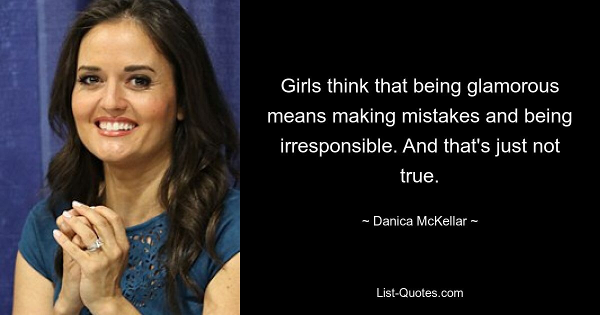 Girls think that being glamorous means making mistakes and being irresponsible. And that's just not true. — © Danica McKellar