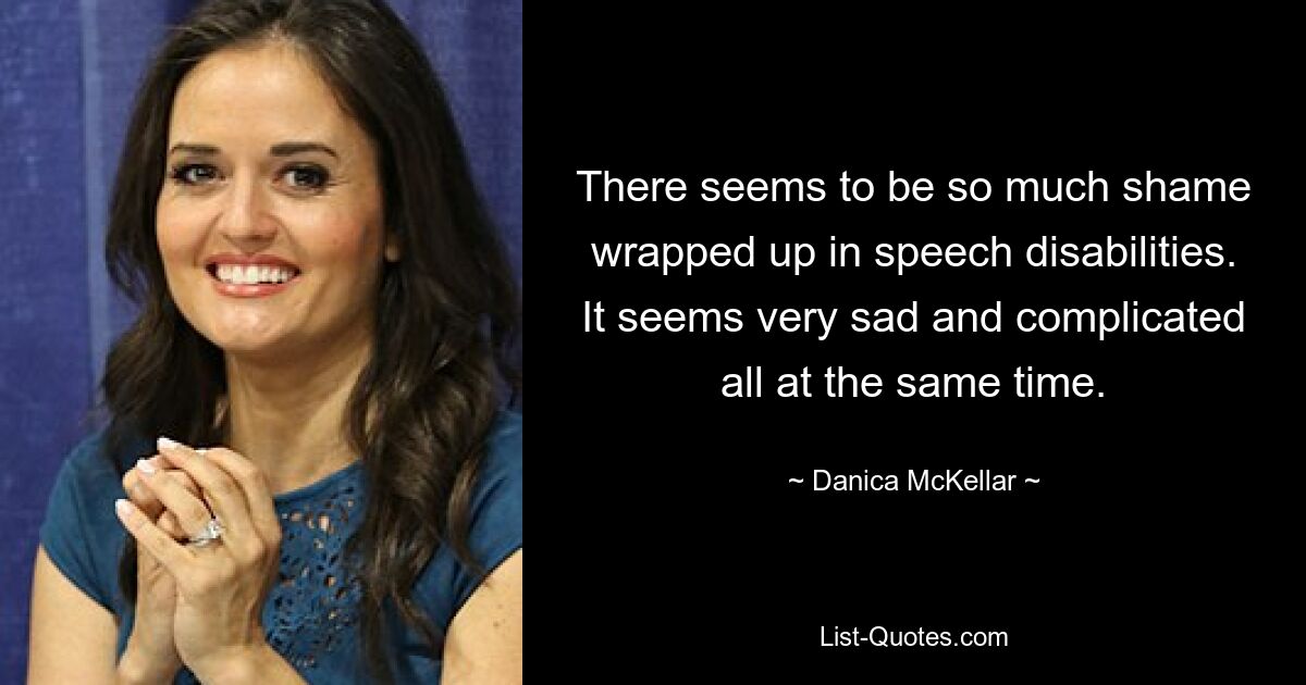 There seems to be so much shame wrapped up in speech disabilities. It seems very sad and complicated all at the same time. — © Danica McKellar