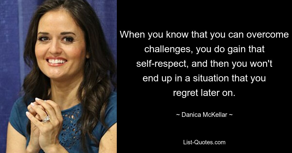 When you know that you can overcome challenges, you do gain that self-respect, and then you won't end up in a situation that you regret later on. — © Danica McKellar