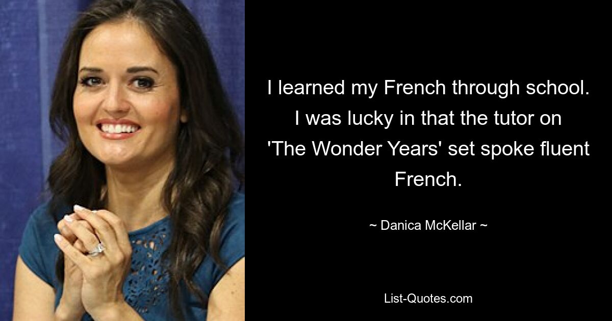 I learned my French through school. I was lucky in that the tutor on 'The Wonder Years' set spoke fluent French. — © Danica McKellar