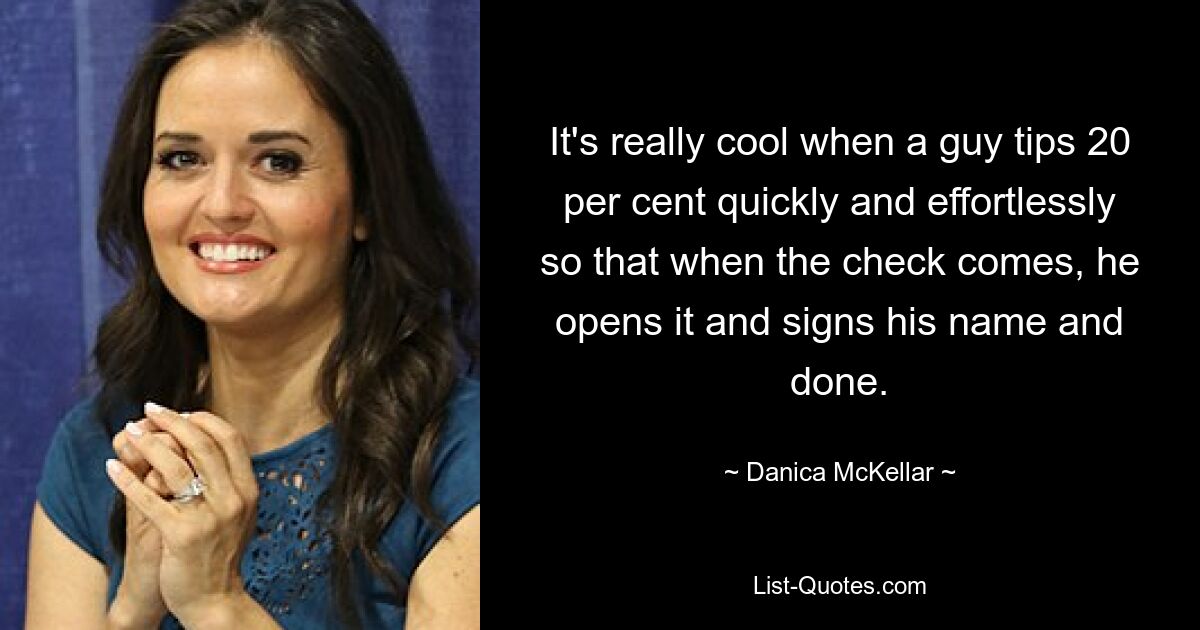 It's really cool when a guy tips 20 per cent quickly and effortlessly so that when the check comes, he opens it and signs his name and done. — © Danica McKellar