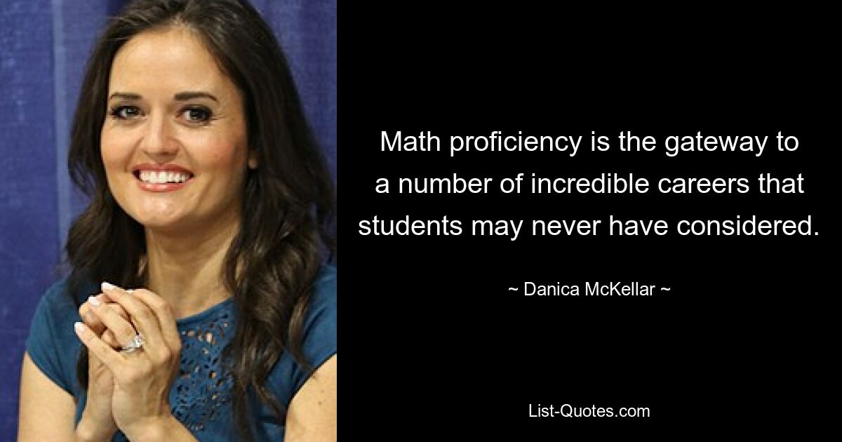 Math proficiency is the gateway to a number of incredible careers that students may never have considered. — © Danica McKellar