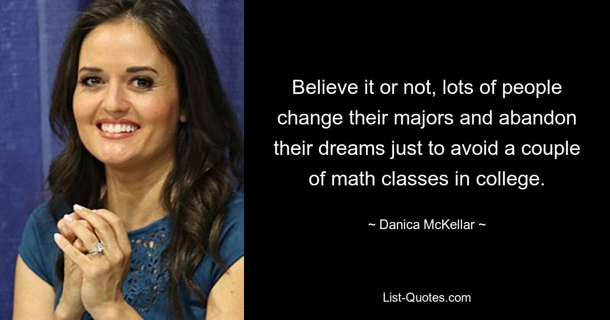 Believe it or not, lots of people change their majors and abandon their dreams just to avoid a couple of math classes in college. — © Danica McKellar