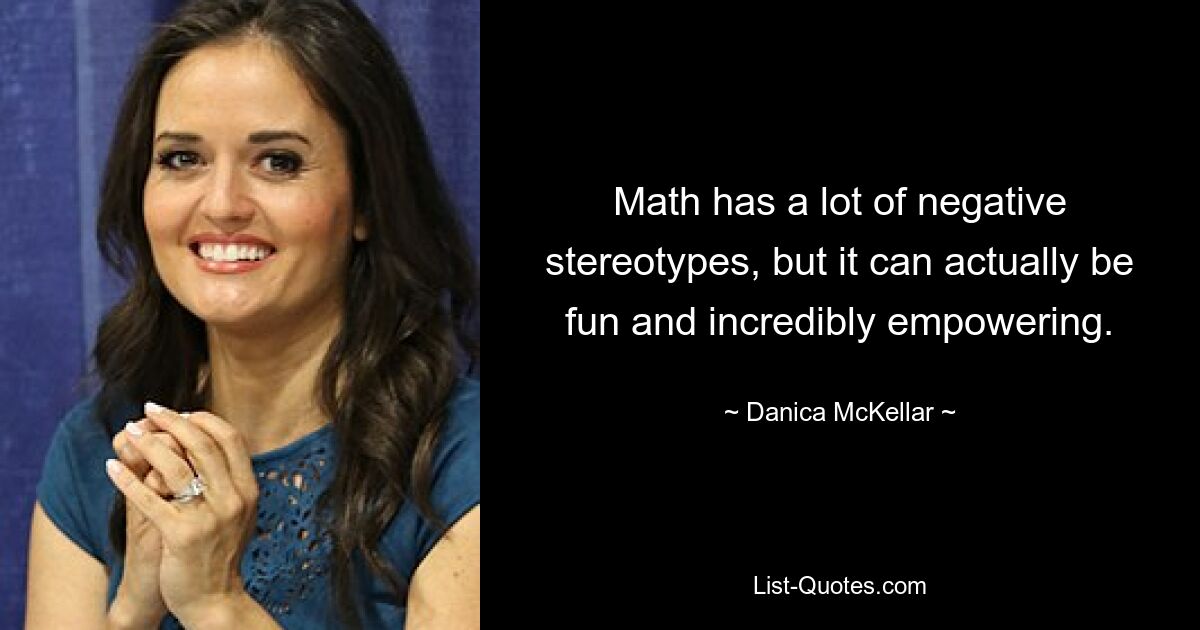 Math has a lot of negative stereotypes, but it can actually be fun and incredibly empowering. — © Danica McKellar