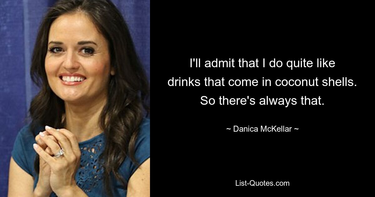 I'll admit that I do quite like drinks that come in coconut shells. So there's always that. — © Danica McKellar