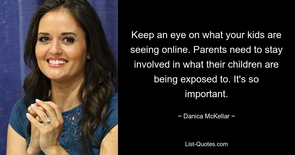 Keep an eye on what your kids are seeing online. Parents need to stay involved in what their children are being exposed to. It's so important. — © Danica McKellar