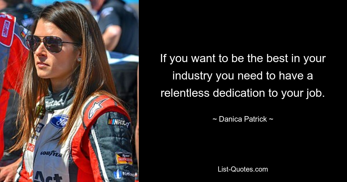 If you want to be the best in your industry you need to have a relentless dedication to your job. — © Danica Patrick