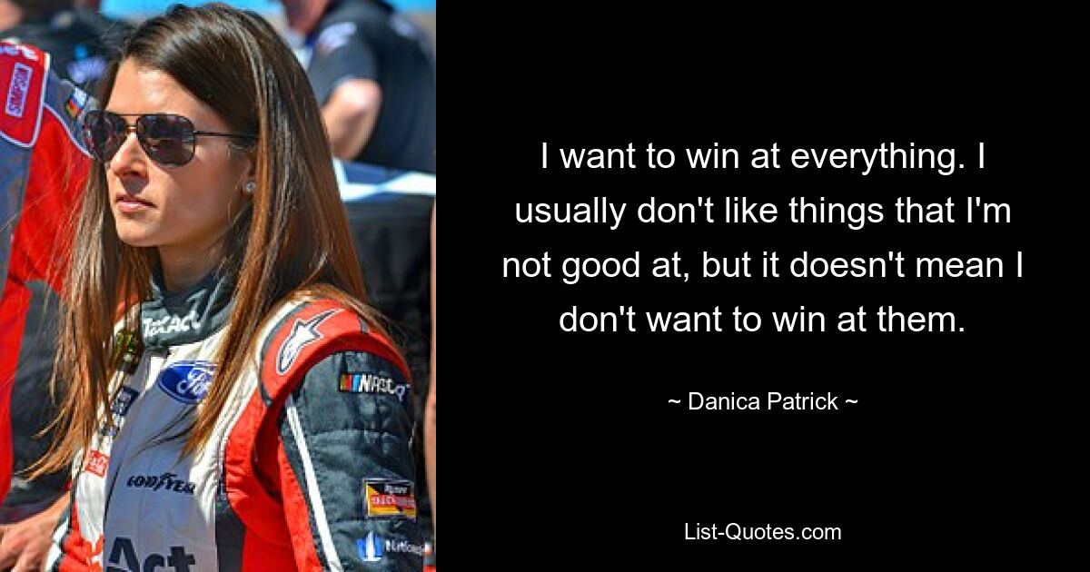 I want to win at everything. I usually don't like things that I'm not good at, but it doesn't mean I don't want to win at them. — © Danica Patrick