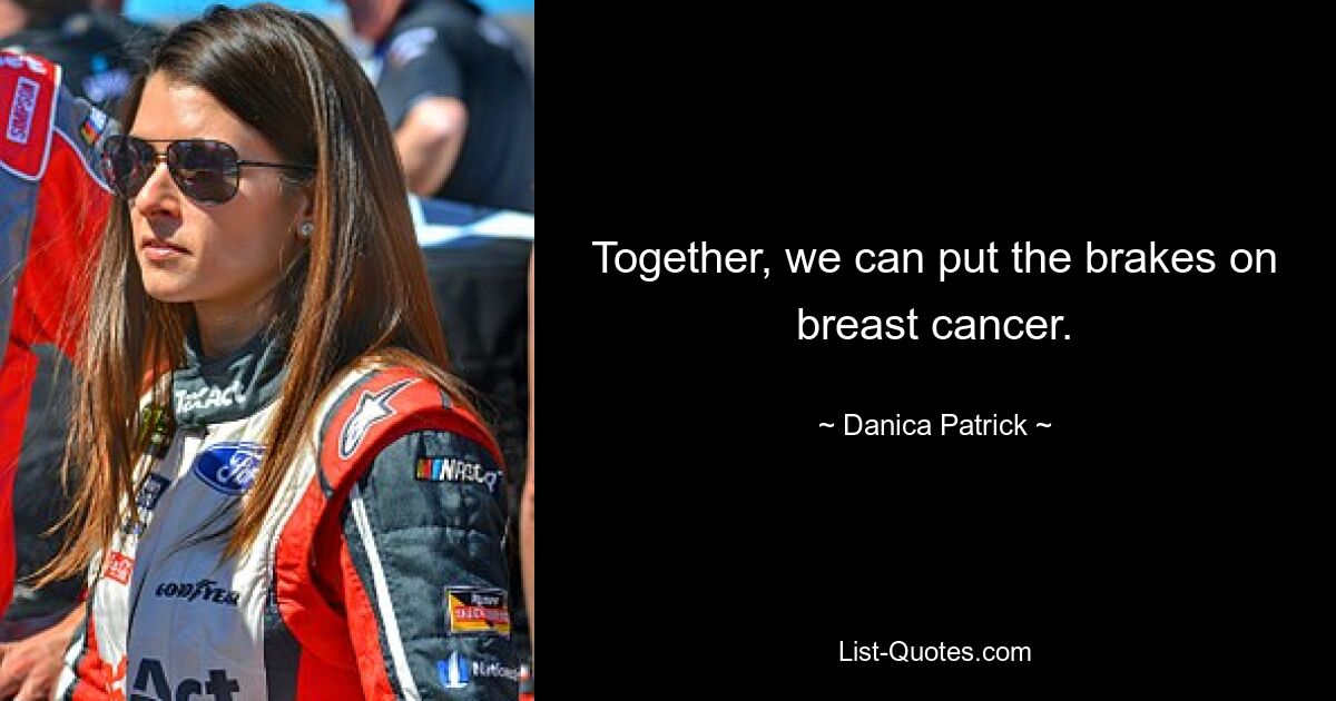 Together, we can put the brakes on breast cancer. — © Danica Patrick