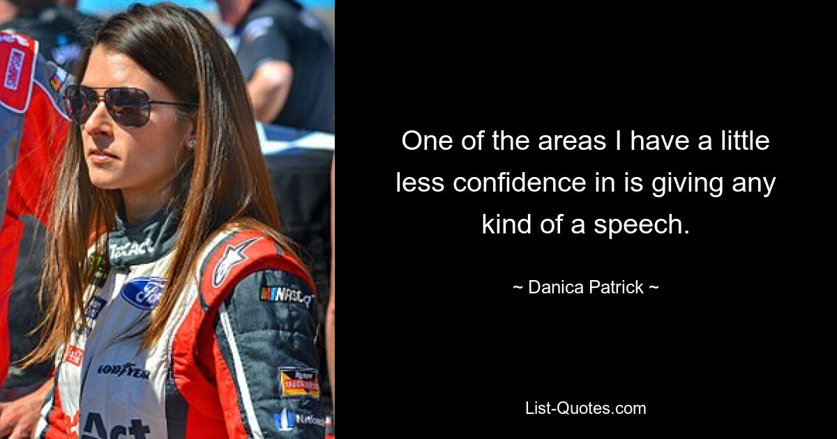 One of the areas I have a little less confidence in is giving any kind of a speech. — © Danica Patrick