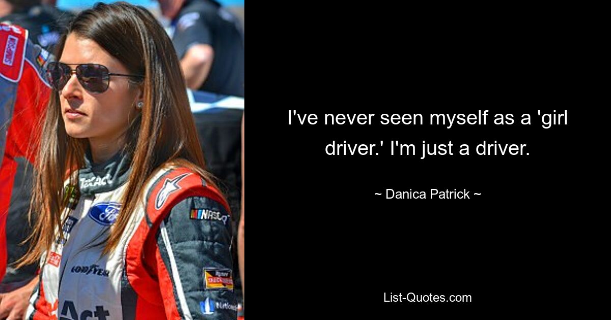 Ich habe mich nie als „Fahrerin“ gesehen. Ich bin nur ein Fahrer. — © Danica Patrick 