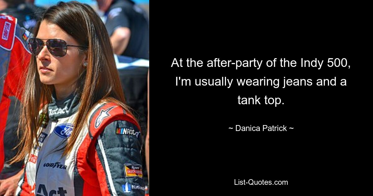 At the after-party of the Indy 500, I'm usually wearing jeans and a tank top. — © Danica Patrick