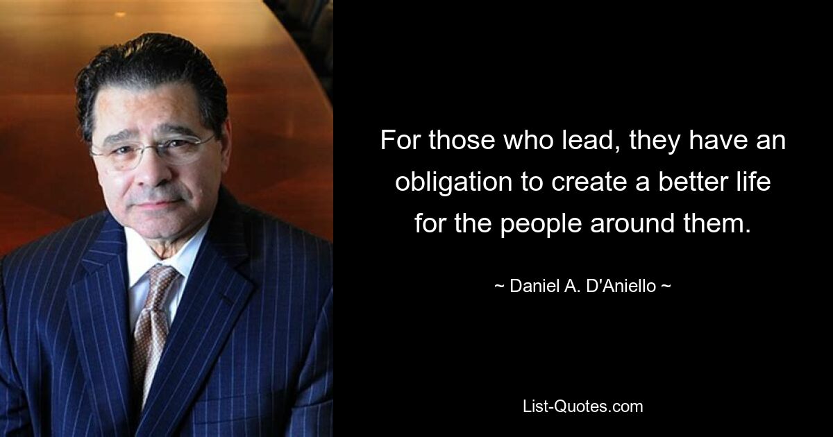 For those who lead, they have an obligation to create a better life for the people around them. — © Daniel A. D'Aniello