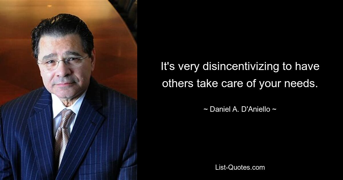 It's very disincentivizing to have others take care of your needs. — © Daniel A. D'Aniello