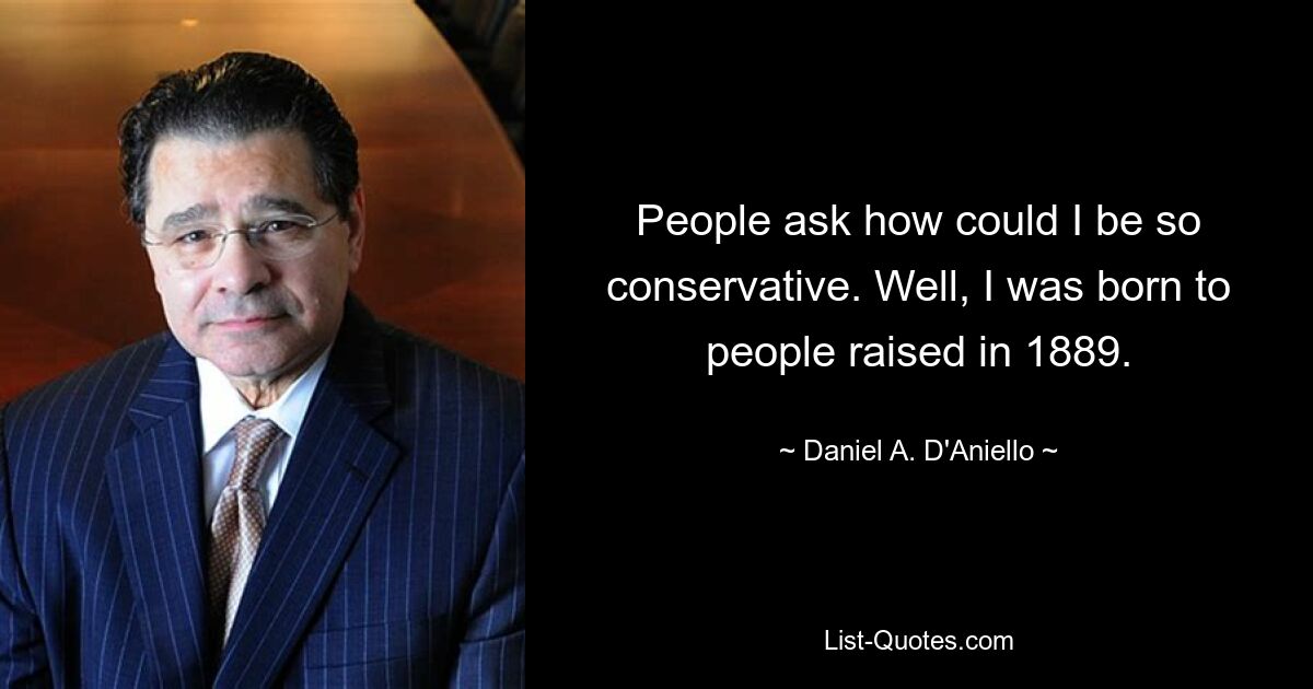 People ask how could I be so conservative. Well, I was born to people raised in 1889. — © Daniel A. D'Aniello