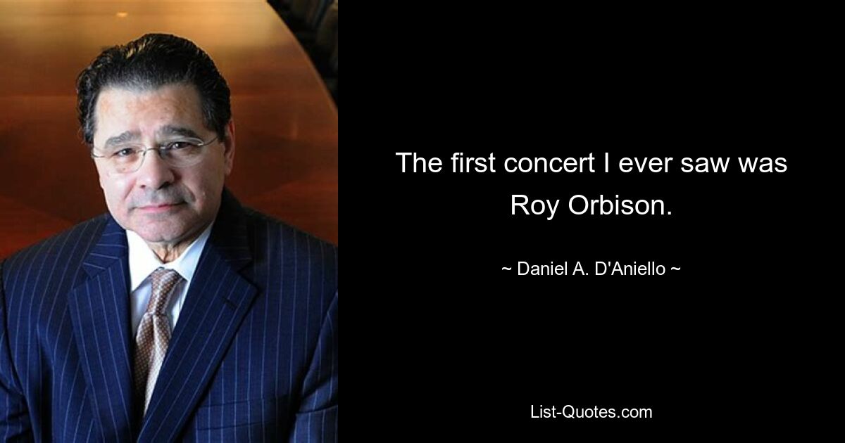 The first concert I ever saw was Roy Orbison. — © Daniel A. D'Aniello