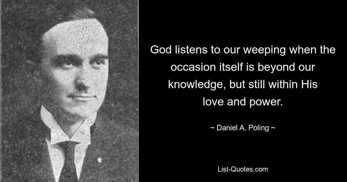 God listens to our weeping when the occasion itself is beyond our knowledge, but still within His love and power. — © Daniel A. Poling