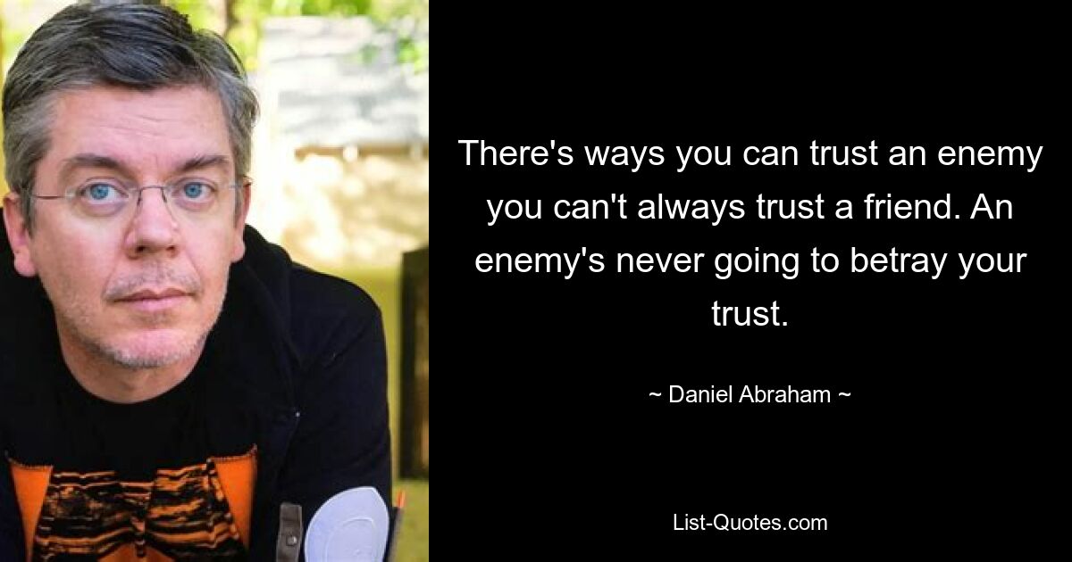 There's ways you can trust an enemy you can't always trust a friend. An enemy's never going to betray your trust. — © Daniel Abraham