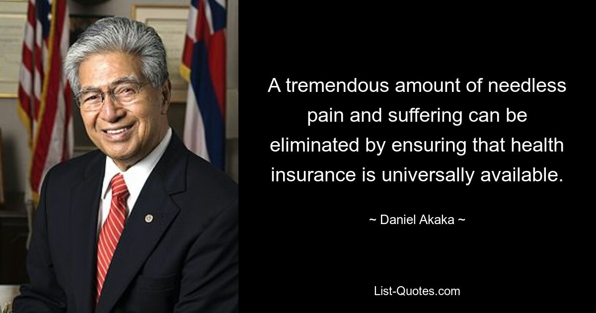 A tremendous amount of needless pain and suffering can be eliminated by ensuring that health insurance is universally available. — © Daniel Akaka