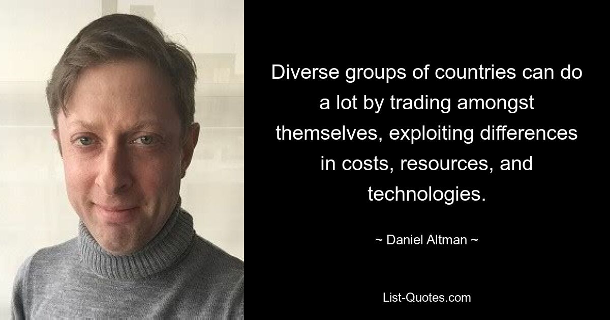 Diverse groups of countries can do a lot by trading amongst themselves, exploiting differences in costs, resources, and technologies. — © Daniel Altman