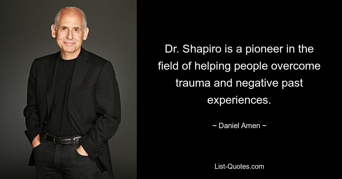 Dr. Shapiro is a pioneer in the field of helping people overcome trauma and negative past experiences. — © Daniel Amen