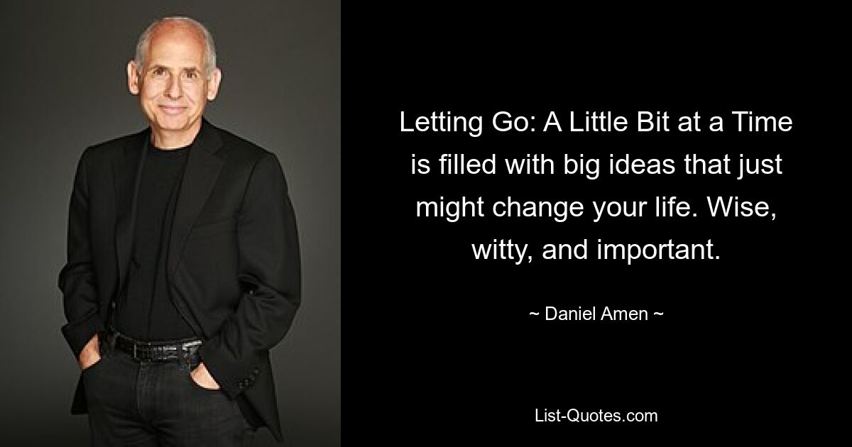 Letting Go: A Little Bit at a Time is filled with big ideas that just might change your life. Wise, witty, and important. — © Daniel Amen