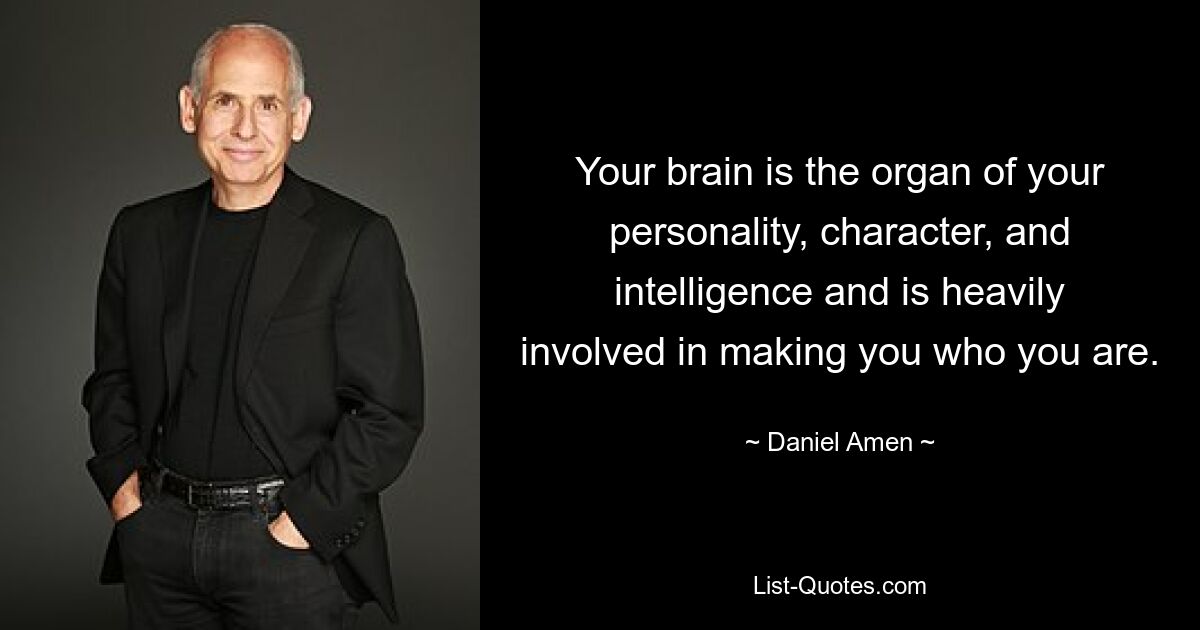 Your brain is the organ of your personality, character, and
intelligence and is heavily involved in making you who you are. — © Daniel Amen