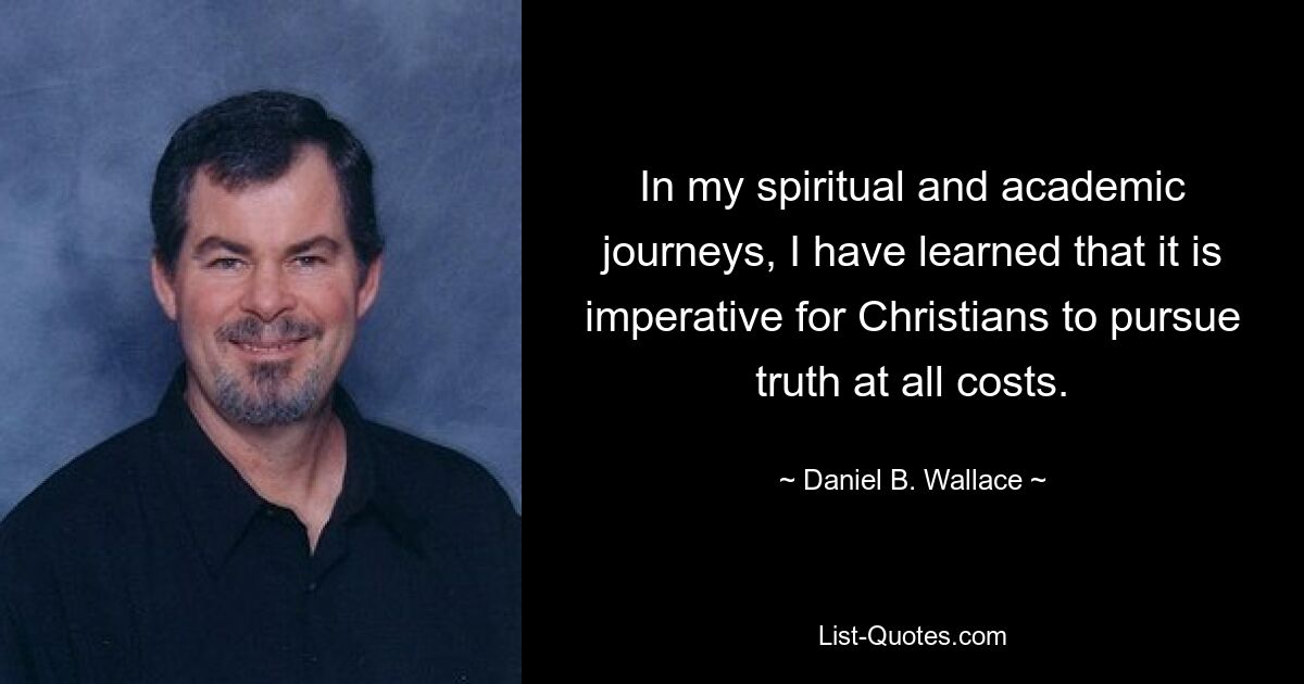 In my spiritual and academic journeys, I have learned that it is imperative for Christians to pursue truth at all costs. — © Daniel B. Wallace