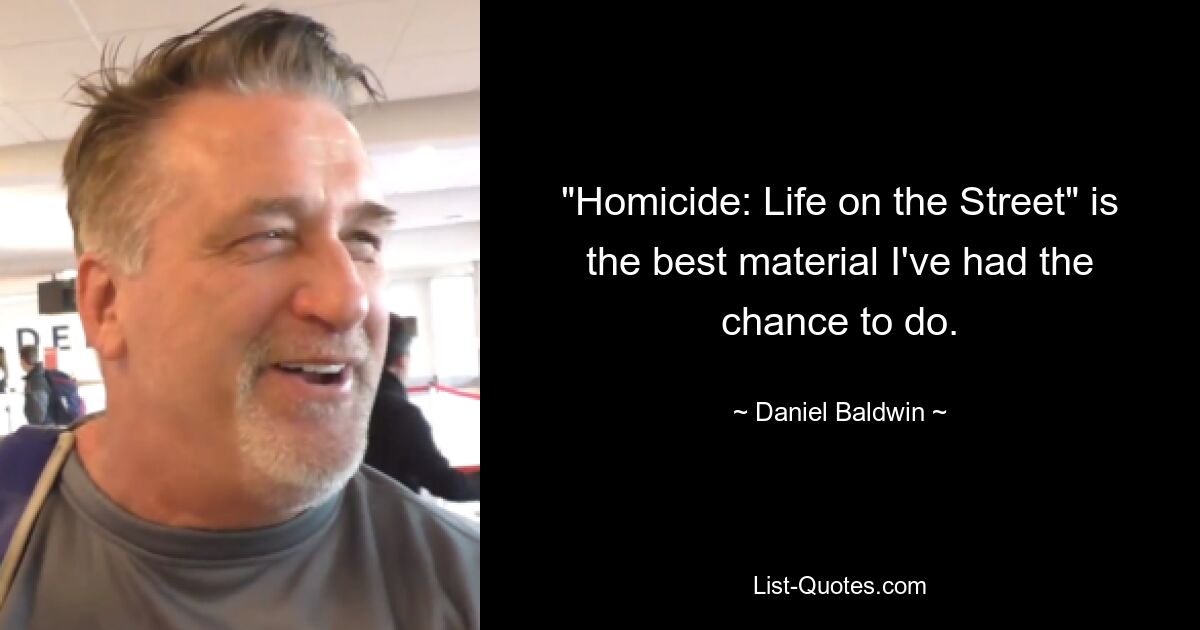 "Homicide: Life on the Street" is the best material I've had the chance to do. — © Daniel Baldwin