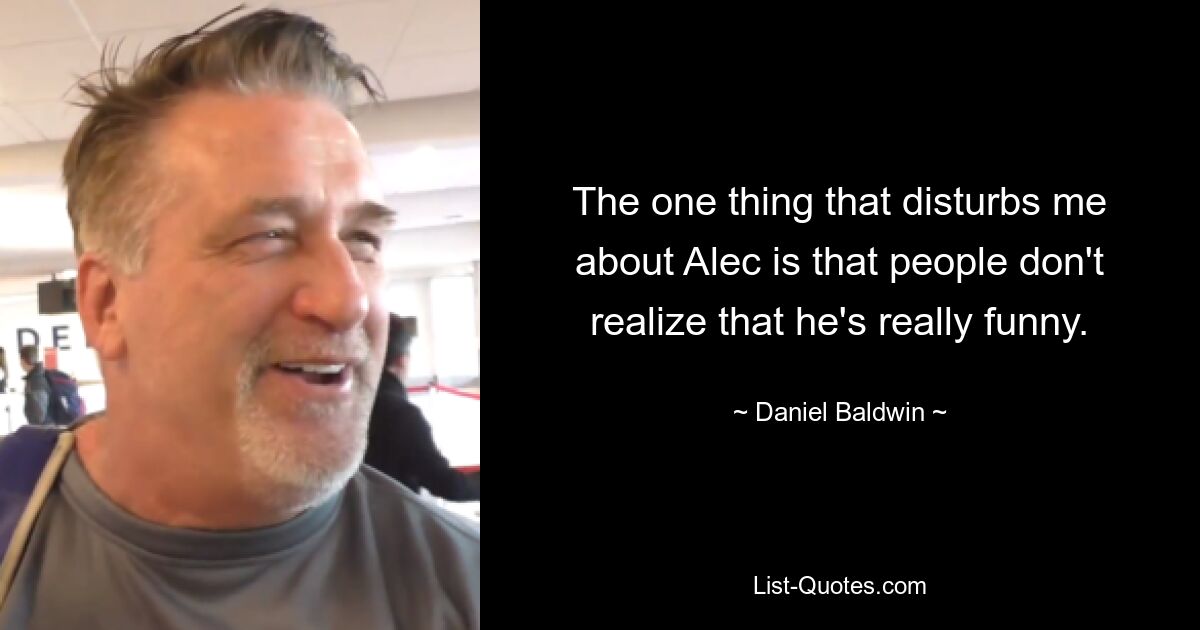 The one thing that disturbs me about Alec is that people don't realize that he's really funny. — © Daniel Baldwin