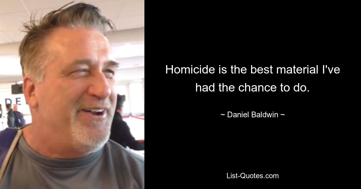 Homicide is the best material I've had the chance to do. — © Daniel Baldwin