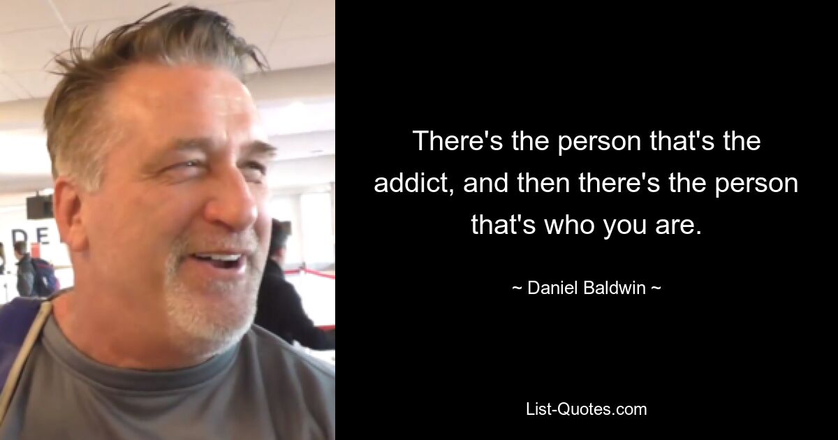 There's the person that's the addict, and then there's the person that's who you are. — © Daniel Baldwin