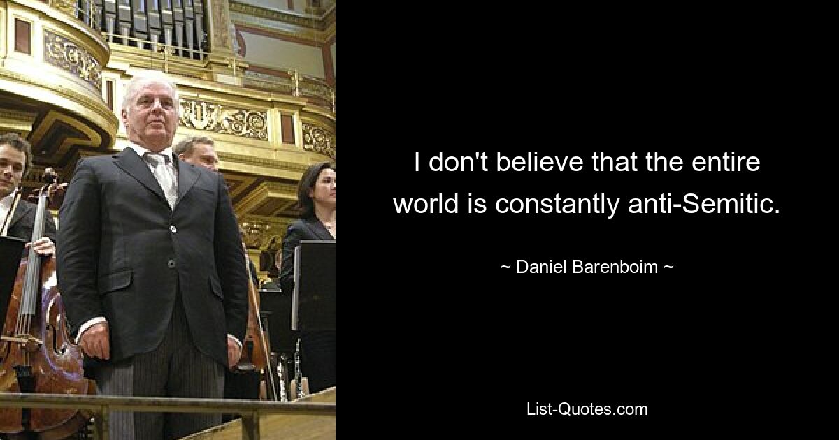 I don't believe that the entire world is constantly anti-Semitic. — © Daniel Barenboim