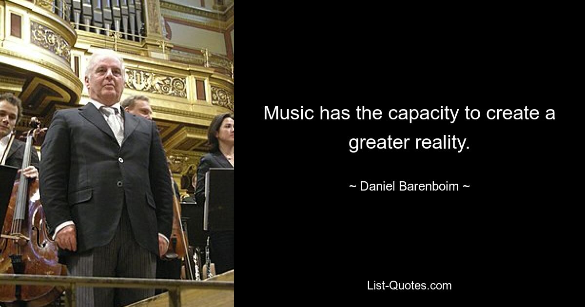 Music has the capacity to create a greater reality. — © Daniel Barenboim