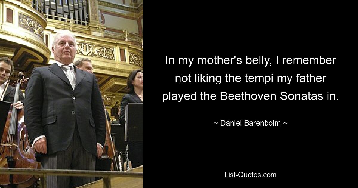 In my mother's belly, I remember not liking the tempi my father played the Beethoven Sonatas in. — © Daniel Barenboim