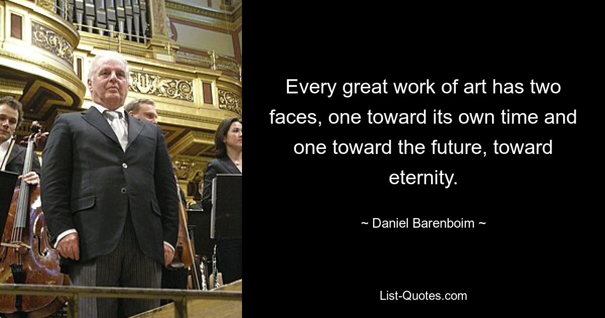 Every great work of art has two faces, one toward its own time and one toward the future, toward eternity. — © Daniel Barenboim